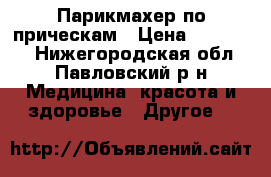 Парикмахер по прическам › Цена ­ 250-500 - Нижегородская обл., Павловский р-н Медицина, красота и здоровье » Другое   